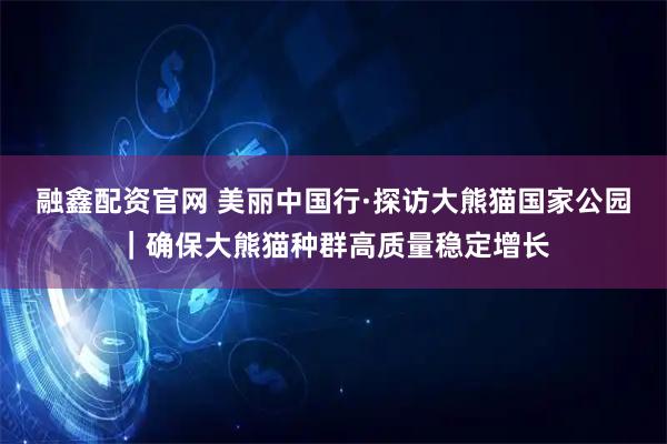 融鑫配资官网 美丽中国行·探访大熊猫国家公园｜确保大熊猫种群高质量稳定增长