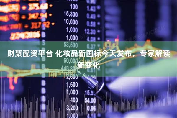 财聚配资平台 化妆品新国标今天发布，专家解读新变化