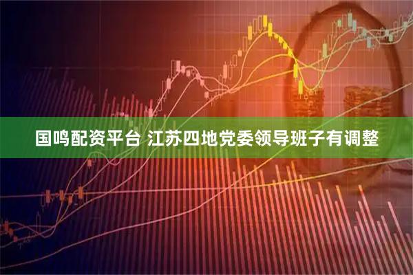 国鸣配资平台 江苏四地党委领导班子有调整