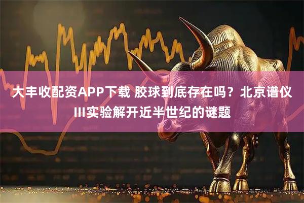 大丰收配资APP下载 胶球到底存在吗？北京谱仪Ⅲ实验解开近半世纪的谜题